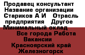 Продавец-консультант › Название организации ­ Стариков А.И › Отрасль предприятия ­ Другое › Минимальный оклад ­ 14 000 - Все города Работа » Вакансии   . Красноярский край,Железногорск г.